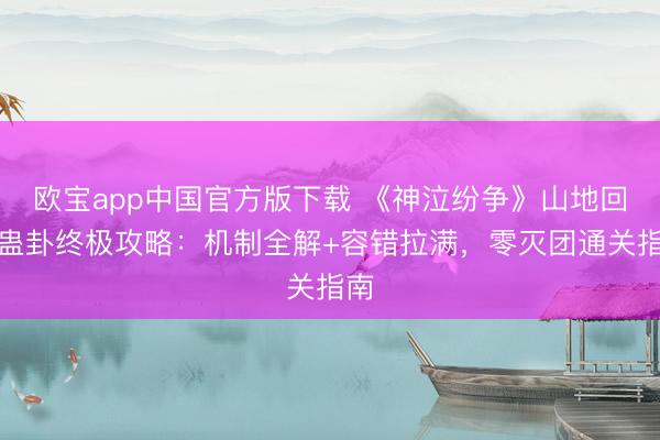 欧宝app中国官方版下载 《神泣纷争》山地回廊蛊卦终极攻略：机制全解+容错拉满，零灭团通关指南