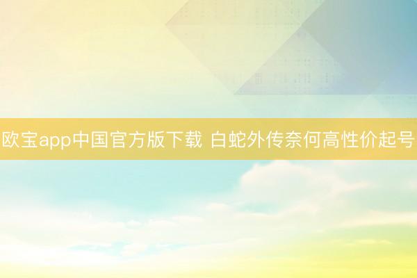 欧宝app中国官方版下载 白蛇外传奈何高性价起号