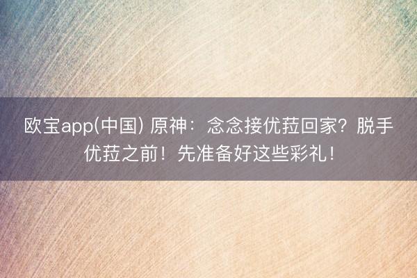 欧宝app(中国) 原神：念念接优菈回家？脱手优菈之前！先准备好这些彩礼！