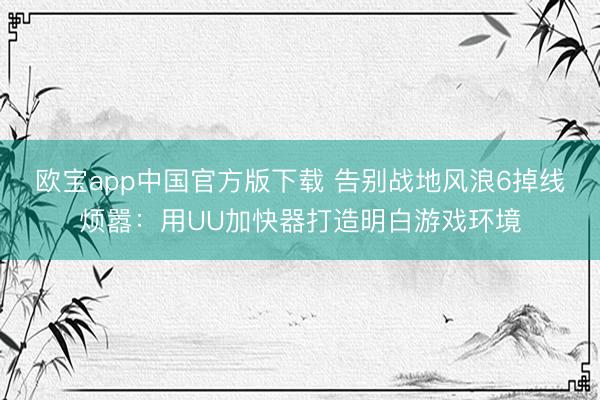 欧宝app中国官方版下载 告别战地风浪6掉线烦嚣：用UU加快器打造明白游戏环境