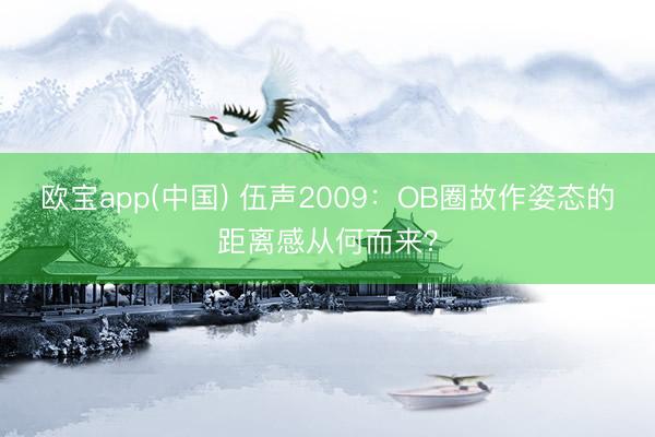 欧宝app(中国) 伍声2009：OB圈故作姿态的距离感从何而来？