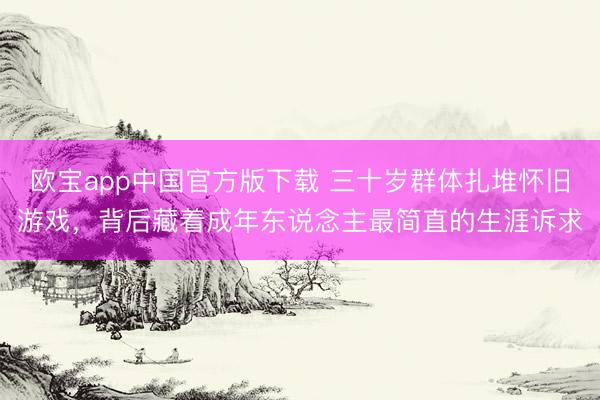 欧宝app中国官方版下载 三十岁群体扎堆怀旧游戏，背后藏着成年东说念主最简直的生涯诉求
