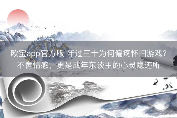 欧宝app官方版 年过三十为何偏疼怀旧游戏？不啻情感，更是成年东谈主的心灵隐迹所