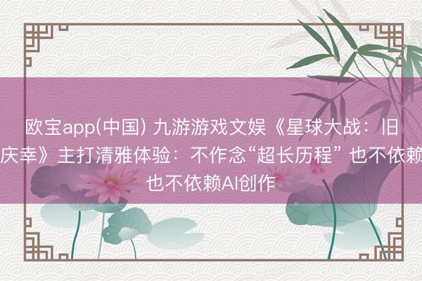 欧宝app(中国) 九游游戏文娱《星球大战：旧共和国庆幸》主打清雅体验：不作念“超长历程” 也不依赖AI创作
