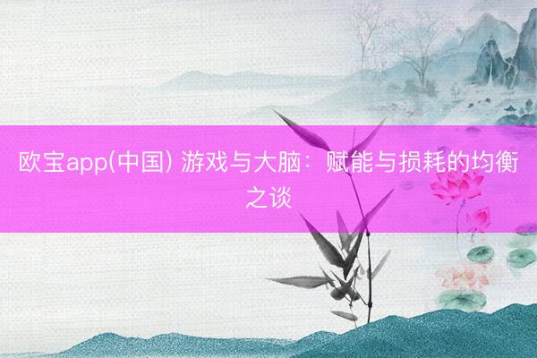 欧宝app(中国) 游戏与大脑：赋能与损耗的均衡之谈