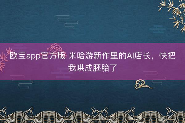 欧宝app官方版 米哈游新作里的AI店长，快把我哄成胚胎了