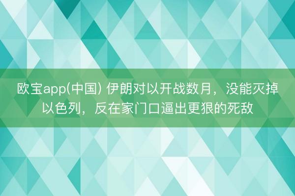 欧宝app(中国) 伊朗对以开战数月，没能灭掉以色列，反在家门口逼出更狠的死敌