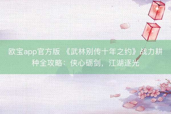 欧宝app官方版 《武林别传十年之约》战力耕种全攻略：侠心砺剑，江湖逐光