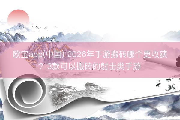 欧宝app(中国) 2026年手游搬砖哪个更收获？3款可以搬砖的射击类手游