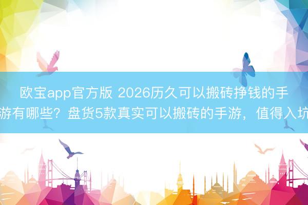 欧宝app官方版 2026历久可以搬砖挣钱的手游有哪些？盘货5款真实可以搬砖的手游，值得入坑