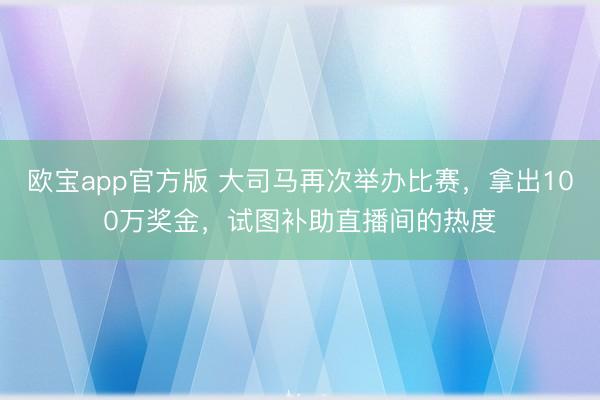 欧宝app官方版 大司马再次举办比赛，拿出100万奖金，试图补助直播间的热度