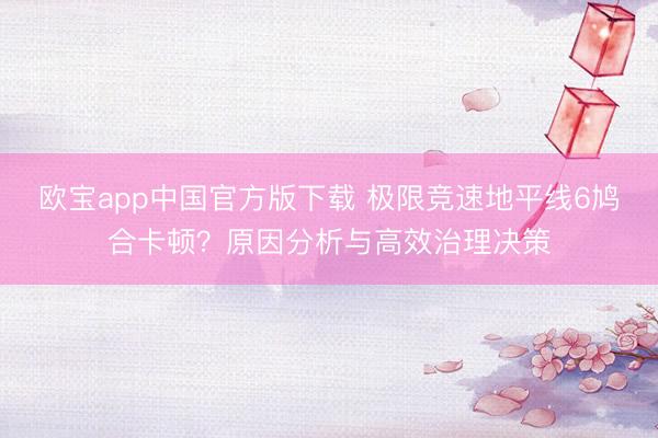 欧宝app中国官方版下载 极限竞速地平线6鸠合卡顿？原因分析与高效治理决策
