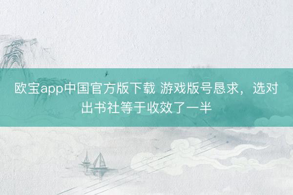 欧宝app中国官方版下载 游戏版号恳求，选对出书社等于收效了一半