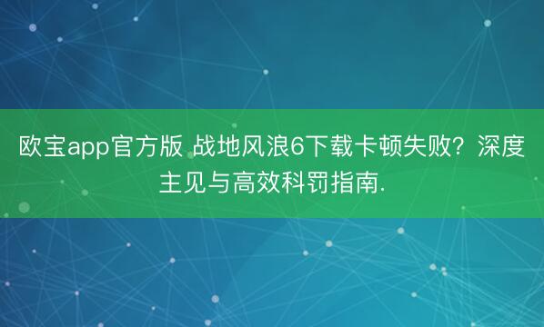 欧宝app官方版 战地风浪6下载卡顿失败？深度主见与高效科罚指南.