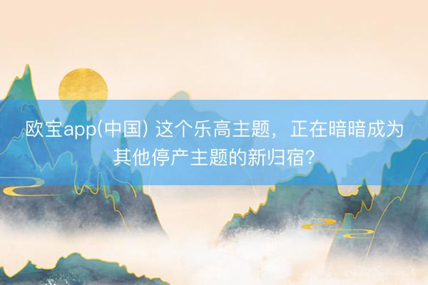欧宝app(中国) 这个乐高主题，正在暗暗成为其他停产主题的新归宿？