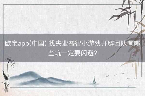 欧宝app(中国) 找失业益智小游戏开辟团队有哪些坑一定要闪避？