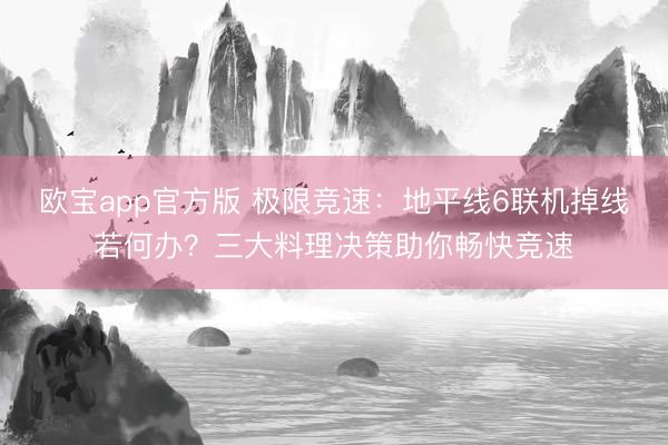 欧宝app官方版 极限竞速：地平线6联机掉线若何办？三大料理决策助你畅快竞速