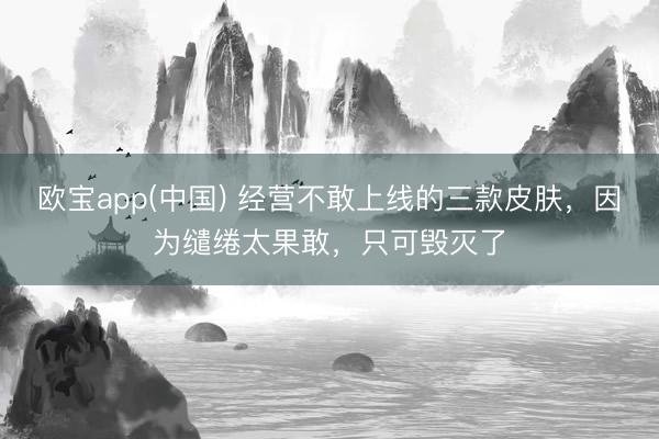 欧宝app(中国) 经营不敢上线的三款皮肤，因为缱绻太果敢，只可毁灭了