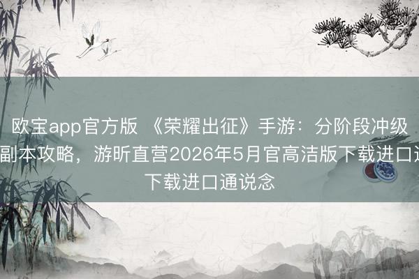 欧宝app官方版 《荣耀出征》手游：分阶段冲级+中枢副本攻略，游昕直营2026年5月官高洁版下载进口通说念