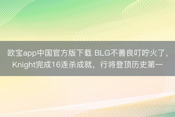 欧宝app中国官方版下载 BLG不善良叮咛火了，Knight完成16连杀成就，行将登顶历史第一