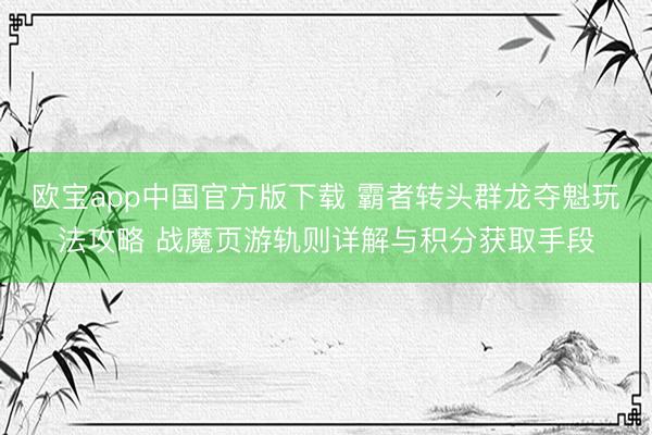 欧宝app中国官方版下载 霸者转头群龙夺魁玩法攻略 战魔页游轨则详解与积分获取手段