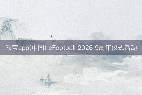欧宝app(中国) eFootball 2026 9周年仪式活动