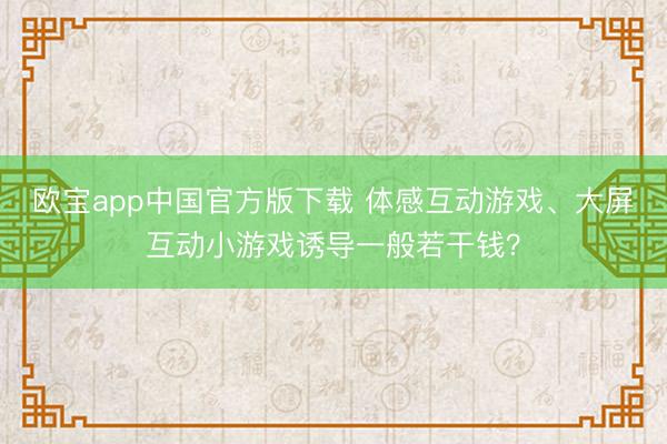 欧宝app中国官方版下载 体感互动游戏、大屏互动小游戏诱导一般若干钱？