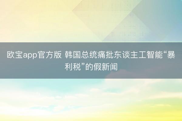 欧宝app官方版 韩国总统痛批东谈主工智能“暴利税”的假新闻