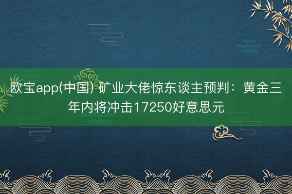 欧宝app(中国) 矿业大佬惊东谈主预判：黄金三年内将冲击17250好意思元