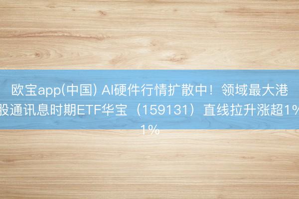 欧宝app(中国) AI硬件行情扩散中！领域最大港股通讯息时期ETF华宝（159131）直线拉升涨超1%