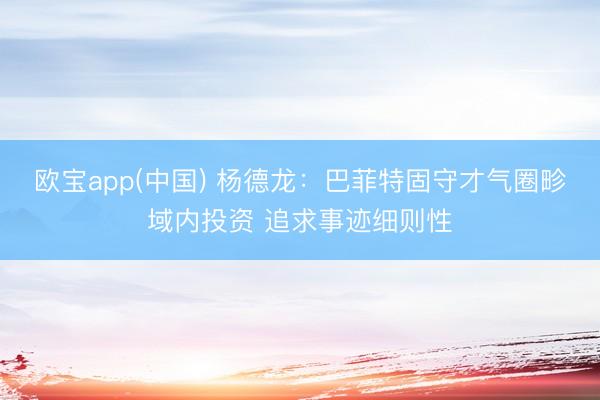 欧宝app(中国) 杨德龙：巴菲特固守才气圈畛域内投资 追求事迹细则性