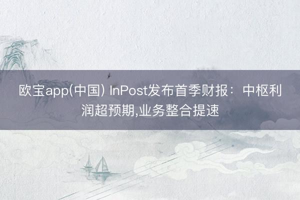 欧宝app(中国) InPost发布首季财报：中枢利润超预期，业务整合提速