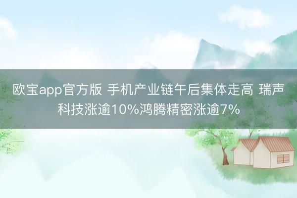 欧宝app官方版 手机产业链午后集体走高 瑞声科技涨逾10%鸿腾精密涨逾7%