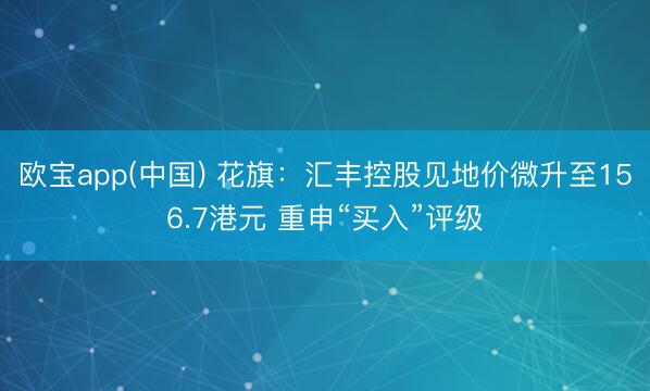 欧宝app(中国) 花旗：汇丰控股见地价微升至156.7港元 重申“买入”评级