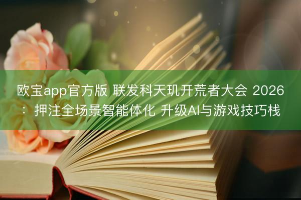 欧宝app官方版 联发科天玑开荒者大会 2026：押注全场景智能体化 升级AI与游戏技巧栈