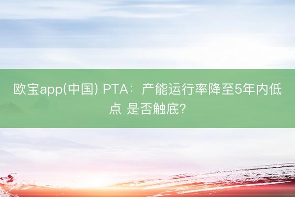欧宝app(中国) PTA：产能运行率降至5年内低点 是否触底？