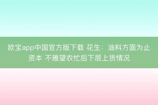 欧宝app中国官方版下载 花生：油料方面为止资本 不雅望农忙后下层上货情况
