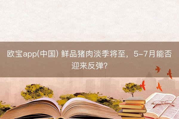 欧宝app(中国) 鲜品猪肉淡季将至，5-7月能否迎来反弹？