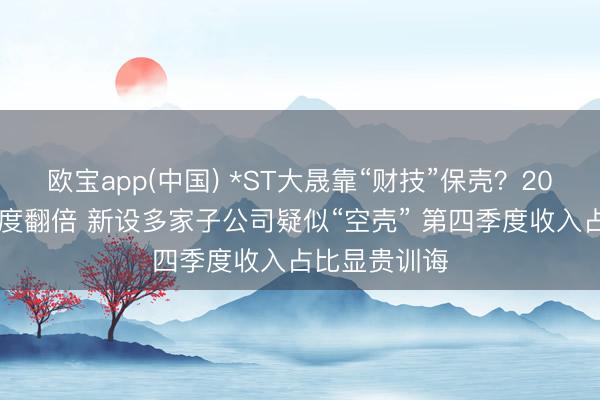 欧宝app(中国) *ST大晟靠“财技”保壳？2025年审计用度翻倍 新设多家子公司疑似“空壳” 第四季度收入占比显贵训诲