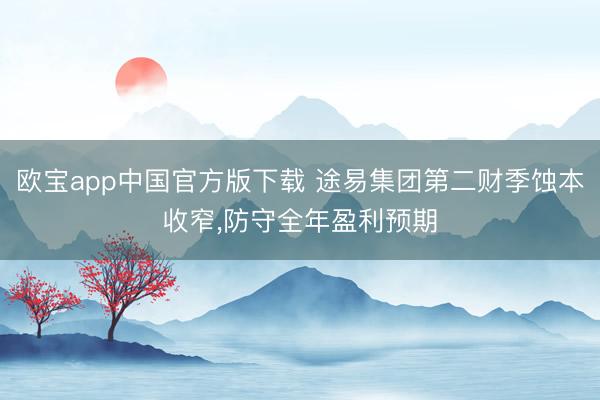 欧宝app中国官方版下载 途易集团第二财季蚀本收窄，防守全年盈利预期