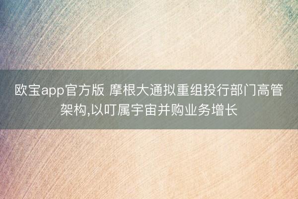 欧宝app官方版 摩根大通拟重组投行部门高管架构，以叮属宇宙并购业务增长