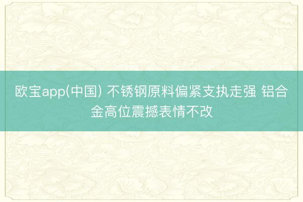 欧宝app(中国) 不锈钢原料偏紧支执走强 铝合金高位震撼表情不改