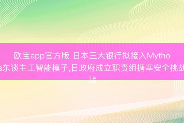 欧宝app官方版 日本三大银行拟接入Mythos东谈主工智能模子，日政府成立职责组搪塞安全挑战