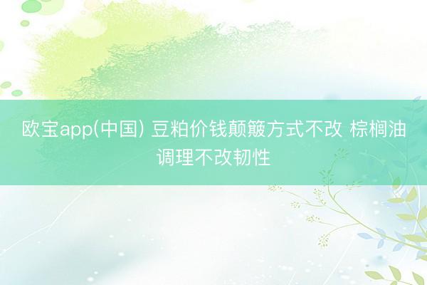 欧宝app(中国) 豆粕价钱颠簸方式不改 棕榈油调理不改韧性