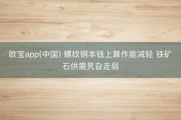 欧宝app(中国) 螺纹钢本钱上算作能减轻 铁矿石供需旯旮走弱