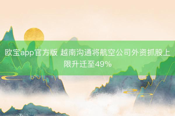 欧宝app官方版 越南沟通将航空公司外资抓股上限升迁至49%