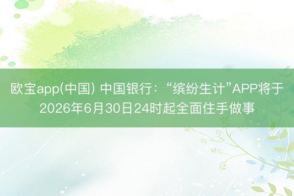 欧宝app(中国) 中国银行：“缤纷生计”APP将于2026年6月30日24时起全面住手做事