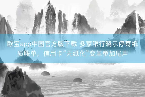 欧宝app中国官方版下载 多家银行晓示停寄纸质账单，信用卡“无纸化”变革参加尾声