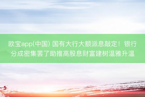 欧宝app(中国) 国有大行大额派息敲定！银行分成密集罢了助推高股息财富建树温雅升温