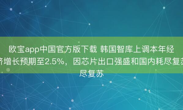 欧宝app中国官方版下载 韩国智库上调本年经济增长预期至2.5%，因芯片出口强盛和国内耗尽复苏
